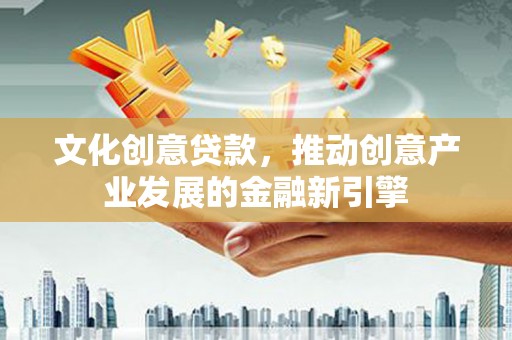 文县文化创意贷款，推动创意产业发展的金融新引擎