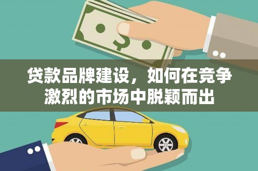 文县贷款品牌建设，如何在竞争激烈的市场中脱颖而出