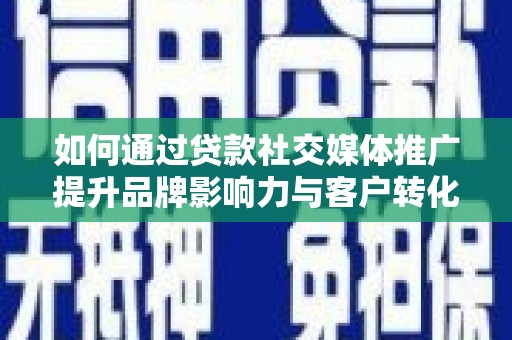 文县如何通过贷款社交媒体推广提升品牌影响力与客户转化率