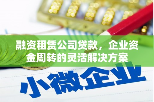 文县融资租赁公司贷款，企业资金周转的灵活解决方案