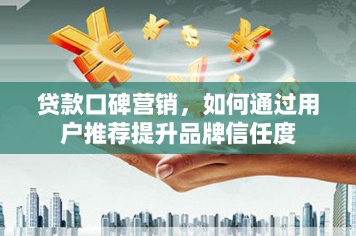 文县贷款口碑营销，如何通过用户推荐提升品牌信任度