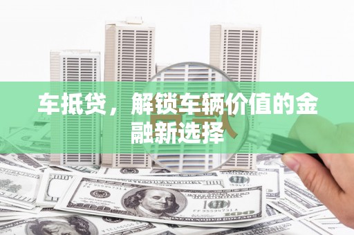 文县车抵贷，解锁车辆价值的金融新选择