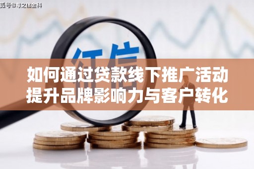 文县如何通过贷款线下推广活动提升品牌影响力与客户转化率