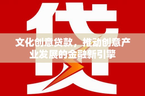 文县文化创意贷款，推动创意产业发展的金融新引擎