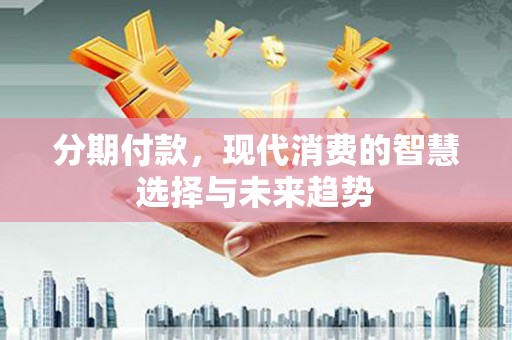 文县分期付款，现代消费的智慧选择与未来趋势