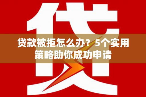 文县贷款被拒怎么办？5个实用策略助你成功申请