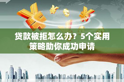 文县贷款被拒怎么办？5个实用策略助你成功申请