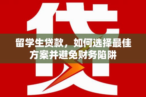 文县留学生贷款，如何选择最佳方案并避免财务陷阱