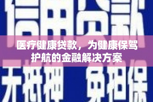 文县医疗健康贷款，为健康保驾护航的金融解决方案