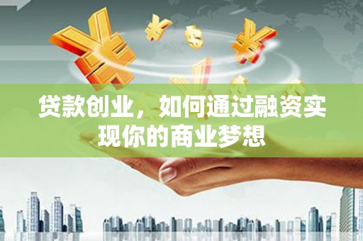 文县贷款创业，如何通过融资实现你的商业梦想